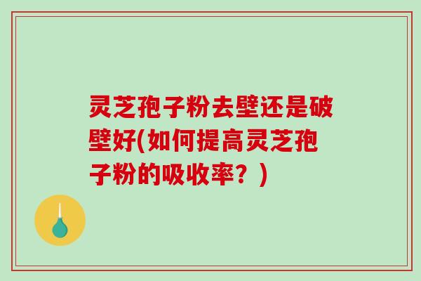 灵芝孢子粉去壁还是破壁好(如何提高灵芝孢子粉的吸收率?) 灵芝孢子粉去壁还是破壁好(如何提高灵芝孢子粉的吸收率?)