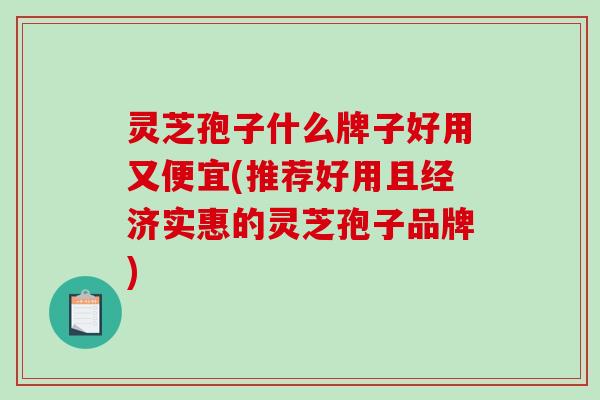 灵芝孢子什么牌子好用又便宜(推荐好用且经济实惠的灵芝孢子品牌)