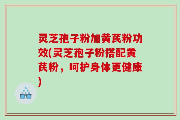 灵芝孢子粉加黄芪粉功效(灵芝孢子粉搭配黄芪粉,呵护身体更健康) 灵芝孢子粉加黄芪粉功效(灵芝孢子粉搭配黄芪粉,呵护身体更健康)