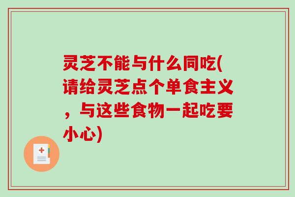 灵芝不能与什么同吃(请给灵芝点个单食主义,与这些食物一起吃要小心) 灵芝不能与什么同吃(请给灵芝点个单食主义,与这些食物一起吃要小心)