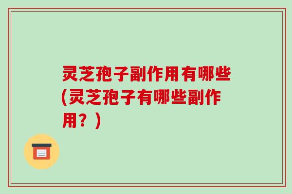 灵芝孢子副作用有哪些(灵芝孢子有哪些副作用？)