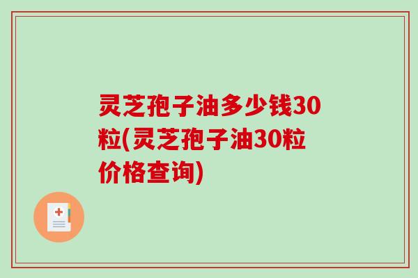 灵芝孢子油多少钱30粒(灵芝孢子油30粒价格查询)