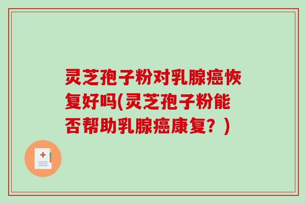 灵芝孢子粉对乳腺恢复好吗(灵芝孢子粉能否帮助乳腺康复？)