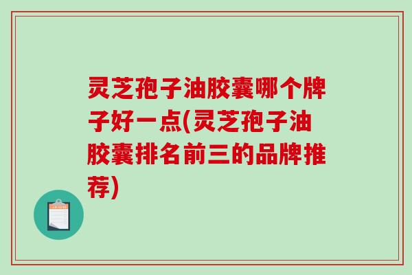 灵芝孢子油胶囊哪个牌子好一点(灵芝孢子油胶囊排名前三的品牌推荐) 灵芝孢子油胶囊哪个牌子好一点(灵芝孢子油胶囊排名前三的品牌推荐)