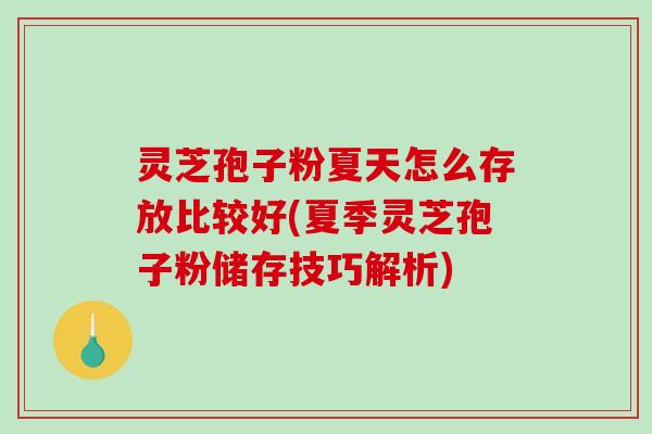 灵芝孢子粉夏天怎么存放比较好(夏季灵芝孢子粉储存技巧解析) 灵芝孢子粉夏天怎么存放比较好(夏季灵芝孢子粉储存技巧解析)