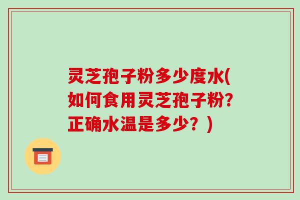 灵芝孢子粉多少度水(如何食用灵芝孢子粉?正确水温是多少?) 灵芝孢子粉多少度水(如何食用灵芝孢子粉?正确水温是多少?)
