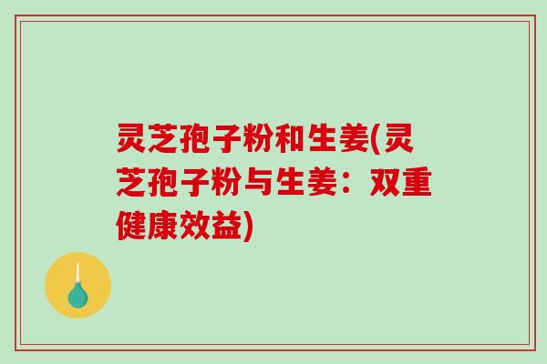 灵芝孢子粉和生姜(灵芝孢子粉与生姜：双重健康效益)