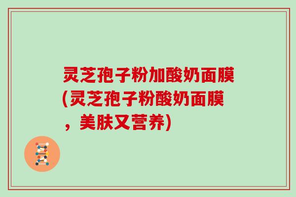 灵芝孢子粉加酸奶面膜(灵芝孢子粉酸奶面膜，美肤又营养)
