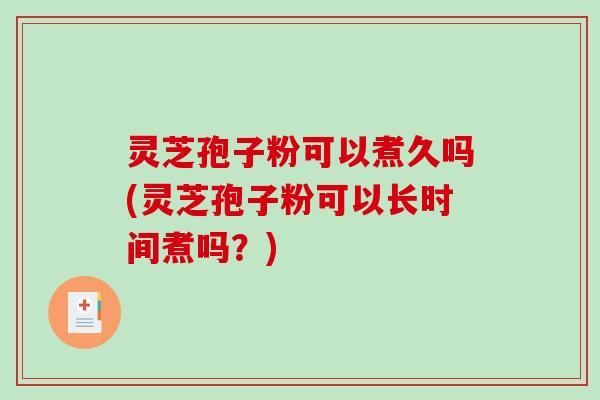灵芝孢子粉可以煮久吗(灵芝孢子粉可以长时间煮吗?) 灵芝孢子粉可以煮久吗(灵芝孢子粉可以长时间煮吗?)