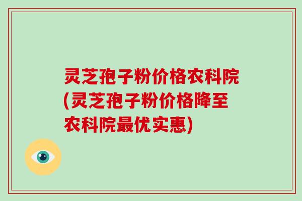 灵芝孢子粉价格农科院(灵芝孢子粉价格降至农科院最优实惠)