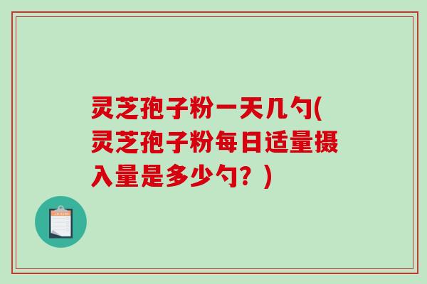 灵芝孢子粉一天几勺(灵芝孢子粉每日适量摄入量是多少勺？)