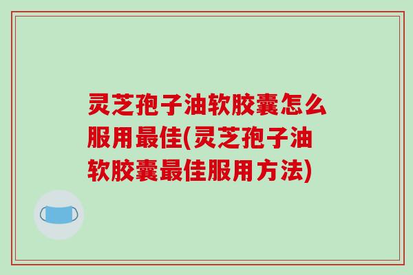 灵芝孢子油软胶囊怎么服用佳(灵芝孢子油软胶囊佳服用方法) 灵芝孢子油软胶囊怎么服用佳(灵芝孢子油软胶囊佳服用方法)