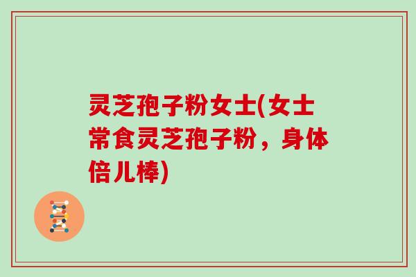 灵芝孢子粉女士(女士常食灵芝孢子粉,身体倍儿棒) 灵芝孢子粉女士(女士常食灵芝孢子粉,身体倍儿棒)
