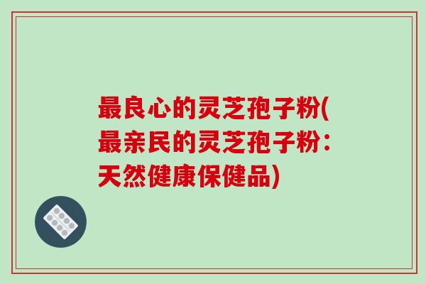 良心的灵芝孢子粉(亲民的灵芝孢子粉:天然健康保健品) 良心的灵芝孢子粉(亲民的灵芝孢子粉:天然健康保健品)