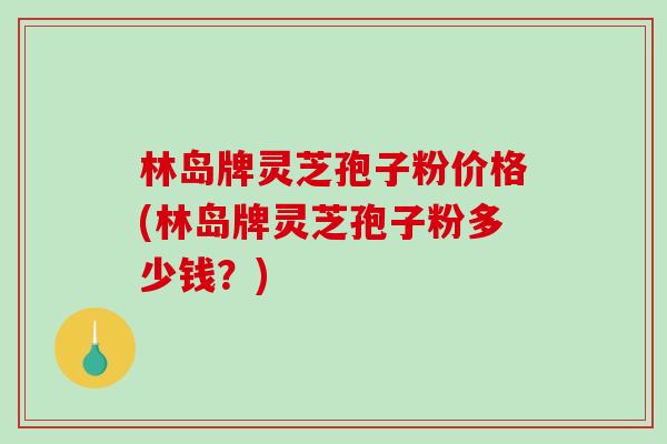 林岛牌灵芝孢子粉价格(林岛牌灵芝孢子粉多少钱?) 林岛牌灵芝孢子粉价格(林岛牌灵芝孢子粉多少钱?)