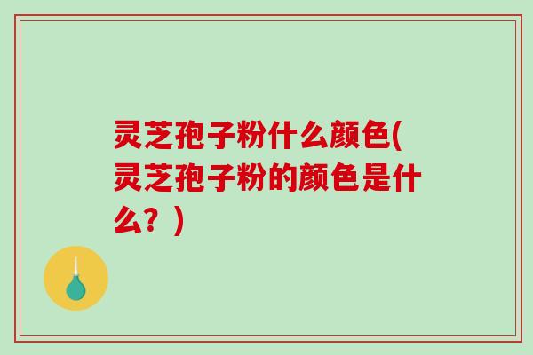 灵芝孢子粉什么颜色(灵芝孢子粉的颜色是什么?) 灵芝孢子粉什么颜色(灵芝孢子粉的颜色是什么?)