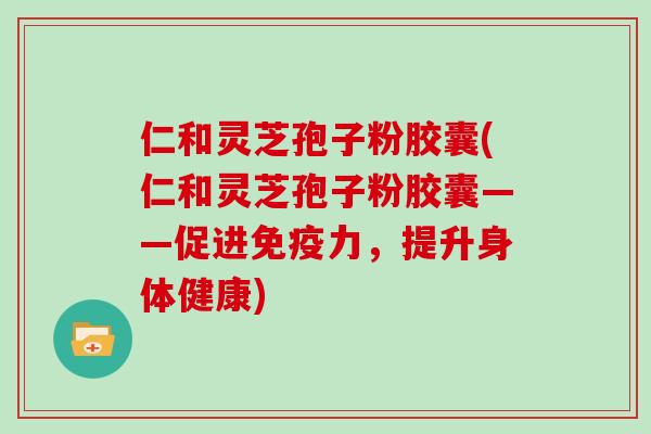 仁和灵芝孢子粉胶囊(仁和灵芝孢子粉胶囊——促进免疫力,提升身体健康) 仁和灵芝孢子粉胶囊(仁和灵芝孢子粉胶囊——促进免疫力,提升身体健康)