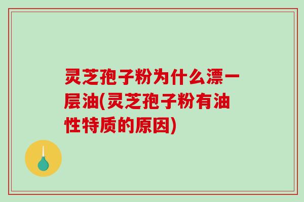 灵芝孢子粉为什么漂一层油(灵芝孢子粉有油性特质的原因) 灵芝孢子粉为什么漂一层油(灵芝孢子粉有油性特质的原因)