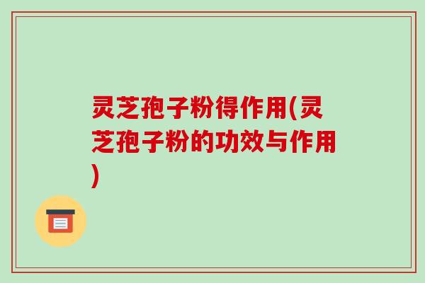 灵芝孢子粉得作用(灵芝孢子粉的功效与作用) 灵芝孢子粉得作用(灵芝孢子粉的功效与作用)