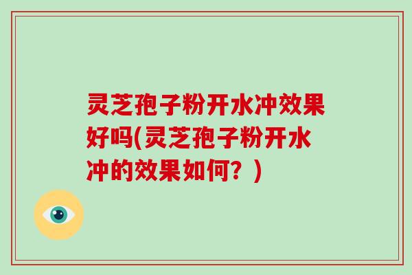 灵芝孢子粉开水冲效果好吗(灵芝孢子粉开水冲的效果如何?) 灵芝孢子粉开水冲效果好吗(灵芝孢子粉开水冲的效果如何?)
