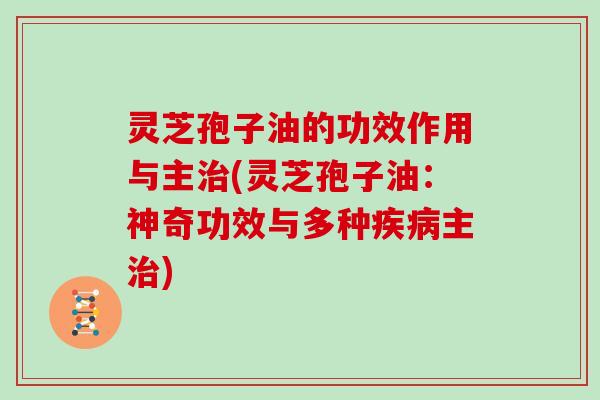 灵芝孢子油的功效作用与主治(灵芝孢子油：神奇功效与多种疾病主治)