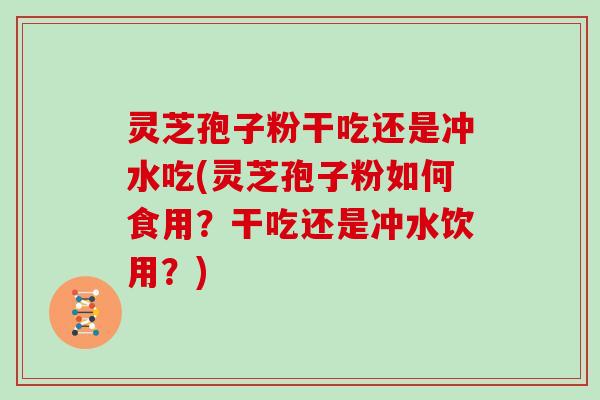 灵芝孢子粉干吃还是冲水吃(灵芝孢子粉如何食用？干吃还是冲水饮用？)
