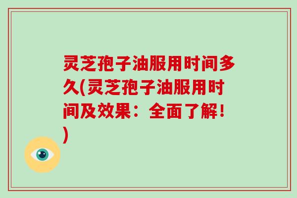 灵芝孢子油服用时间多久(灵芝孢子油服用时间及效果:全面了解!) 灵芝孢子油服用时间多久(灵芝孢子油服用时间及效果:全面了解!)