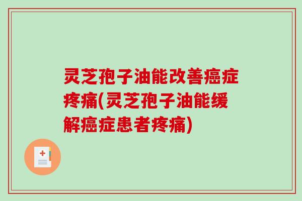 灵芝孢子油能改善症(灵芝孢子油能缓解症患者) 灵芝孢子油能改善症(灵芝孢子油能缓解症患者)