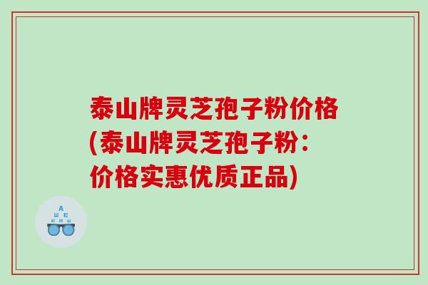 泰山牌灵芝孢子粉价格(泰山牌灵芝孢子粉：价格实惠优质正品)