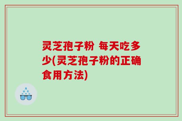 灵芝孢子粉 每天吃多少(灵芝孢子粉的正确食用方法)