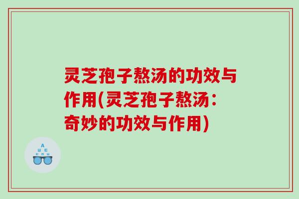 灵芝孢子熬汤的功效与作用(灵芝孢子熬汤：奇妙的功效与作用)