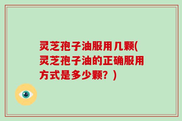 灵芝孢子油服用几颗(灵芝孢子油的正确服用方式是多少颗?) 灵芝孢子油服用几颗(灵芝孢子油的正确服用方式是多少颗?)