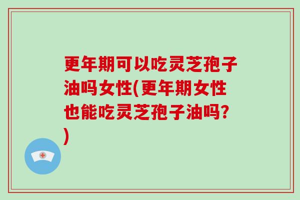 可以吃灵芝孢子油吗女性(女性也能吃灵芝孢子油吗?) 可以吃灵芝孢子油吗女性(女性也能吃灵芝孢子油吗?)