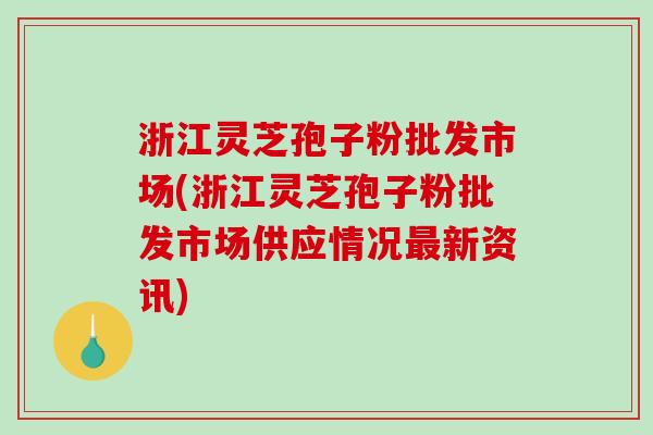 浙江灵芝孢子粉批发市场(浙江灵芝孢子粉批发市场供应情况新资讯) 浙江灵芝孢子粉批发市场(浙江灵芝孢子粉批发市场供应情况新资讯)