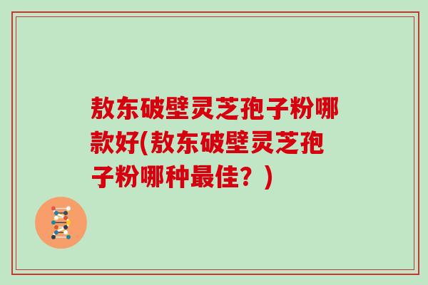 敖东破壁灵芝孢子粉哪款好(敖东破壁灵芝孢子粉哪种佳?) 敖东破壁灵芝孢子粉哪款好(敖东破壁灵芝孢子粉哪种佳?)