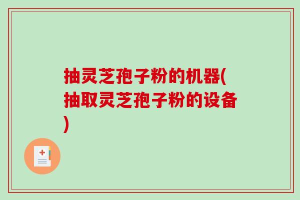 抽灵芝孢子粉的机器(抽取灵芝孢子粉的设备) 抽灵芝孢子粉的机器(抽取灵芝孢子粉的设备)