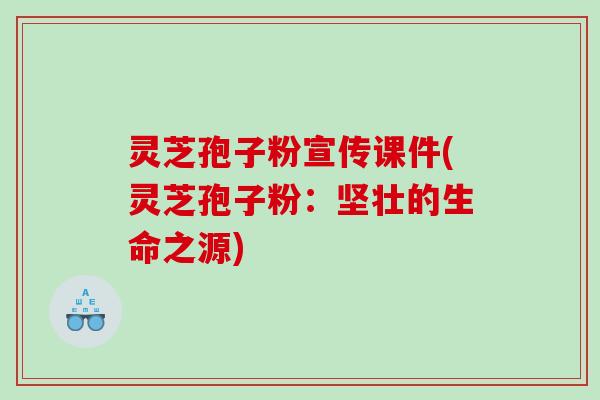 灵芝孢子粉宣传课件(灵芝孢子粉：坚壮的生命之源)
