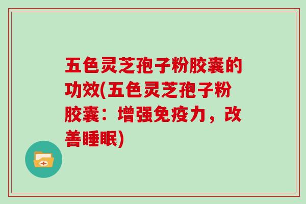 五色灵芝孢子粉胶囊的功效(五色灵芝孢子粉胶囊:增强免疫力,改善) 五色灵芝孢子粉胶囊的功效(五色灵芝孢子粉胶囊:增强免疫力,改善)