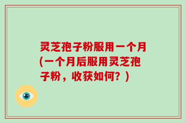 灵芝孢子粉服用一个月(一个月后服用灵芝孢子粉,收获如何?) 灵芝孢子粉服用一个月(一个月后服用灵芝孢子粉,收获如何?)