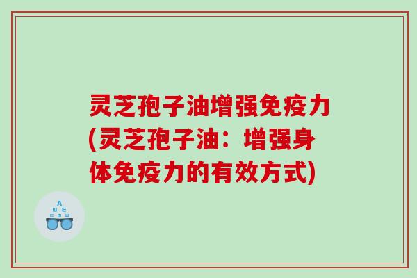 灵芝孢子油增强免疫力(灵芝孢子油：增强身体免疫力的有效方式)