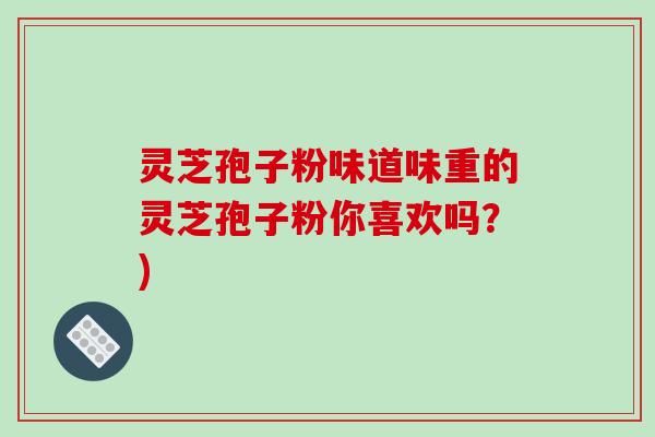 灵芝孢子粉味道味重的灵芝孢子粉你喜欢吗?) 灵芝孢子粉味道味重的灵芝孢子粉你喜欢吗?)