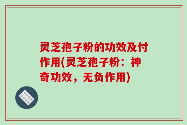 灵芝孢子粉的功效及付作用(灵芝孢子粉：神奇功效，无负作用)