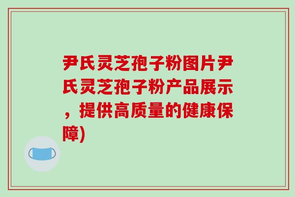 尹氏灵芝孢子粉图片尹氏灵芝孢子粉产品展示,提供高质量的健康保障) 尹氏灵芝孢子粉图片尹氏灵芝孢子粉产品展示,提供高质量的健康保障)
