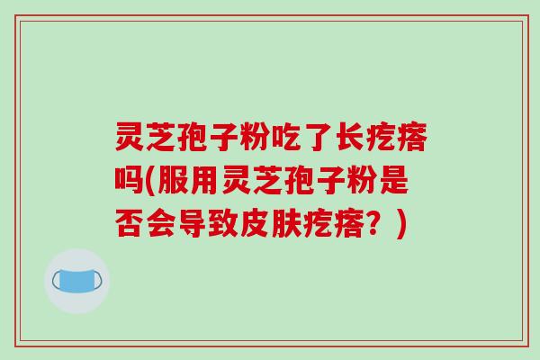 灵芝孢子粉吃了长疙瘩吗(服用灵芝孢子粉是否会导致疙瘩?) 灵芝孢子粉吃了长疙瘩吗(服用灵芝孢子粉是否会导致疙瘩?)