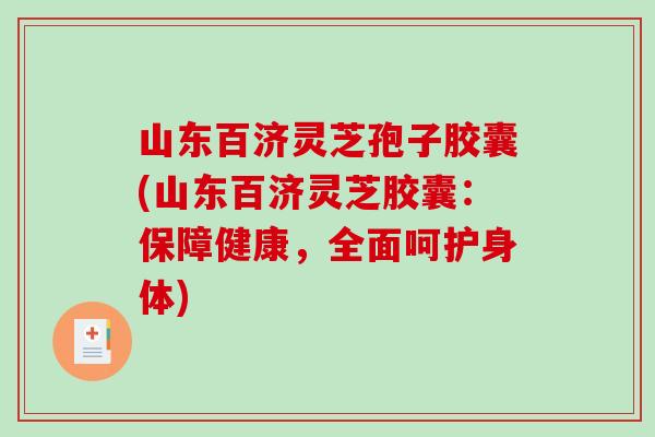 山东百济灵芝孢子胶囊(山东百济灵芝胶囊:保障健康,全面呵护身体) 山东百济灵芝孢子胶囊(山东百济灵芝胶囊:保障健康,全面呵护身体)