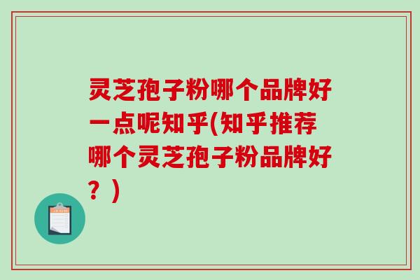 灵芝孢子粉哪个品牌好一点呢知乎(知乎推荐哪个灵芝孢子粉品牌好?) 灵芝孢子粉哪个品牌好一点呢知乎(知乎推荐哪个灵芝孢子粉品牌好?)