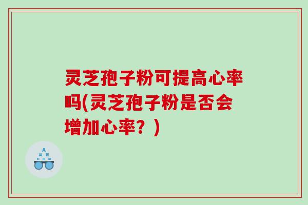 灵芝孢子粉可提高心率吗(灵芝孢子粉是否会增加心率？)