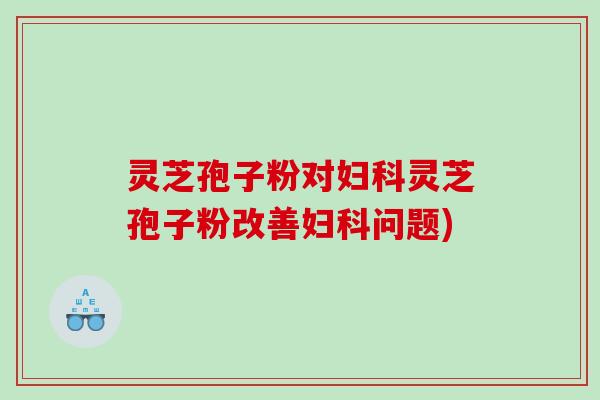 灵芝孢子粉对灵芝孢子粉改善问题) 灵芝孢子粉对灵芝孢子粉改善问题)