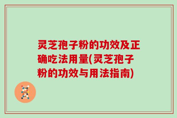 灵芝孢子粉的功效及正确吃法用量(灵芝孢子粉的功效与用法指南)