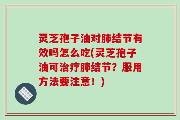 灵芝孢子油对结节有效吗怎么吃(灵芝孢子油可结节?服用方法要注意!) 灵芝孢子油对结节有效吗怎么吃(灵芝孢子油可结节?服用方法要注意!)